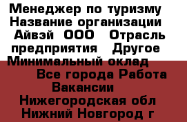 Менеджер по туризму › Название организации ­ Айвэй, ООО › Отрасль предприятия ­ Другое › Минимальный оклад ­ 50 000 - Все города Работа » Вакансии   . Нижегородская обл.,Нижний Новгород г.